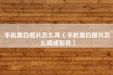 手机黑白照片怎么弄(手机黑白图片怎么调成彩色)